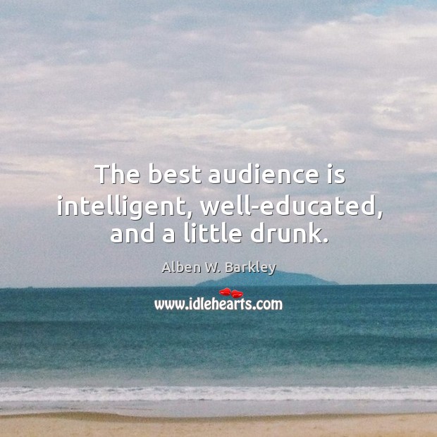 The best audience is intelligent, well-educated, and a little drunk. Alben W. Barkley Picture Quote