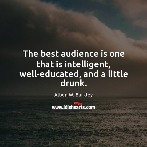 The best audience is one that is intelligent, well-educated, and a little drunk. Alben W. Barkley Picture Quote