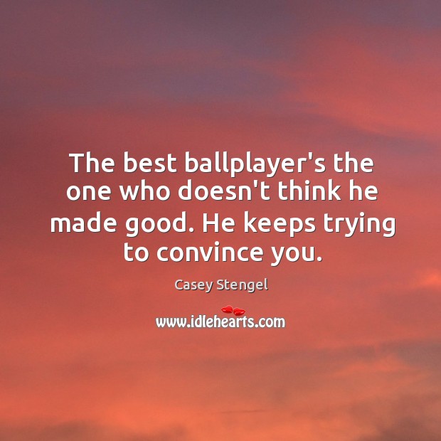 The best ballplayer’s the one who doesn’t think he made good. He Casey Stengel Picture Quote