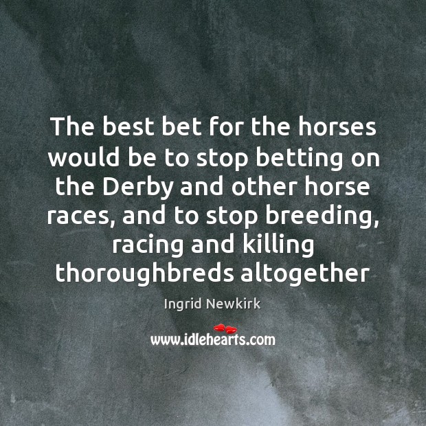 The best bet for the horses would be to stop betting on Ingrid Newkirk Picture Quote