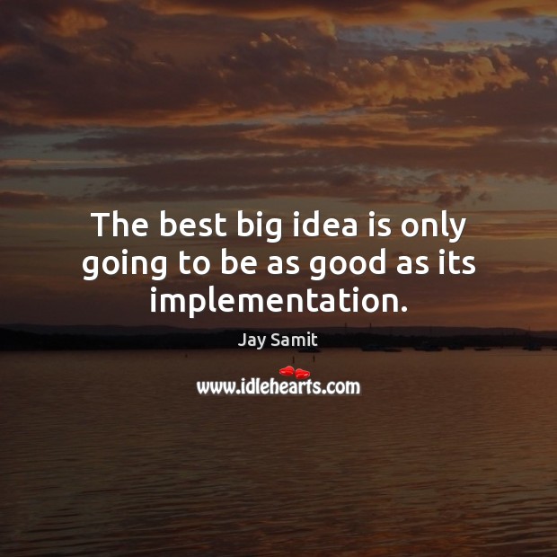 The best big idea is only going to be as good as its implementation. Jay Samit Picture Quote