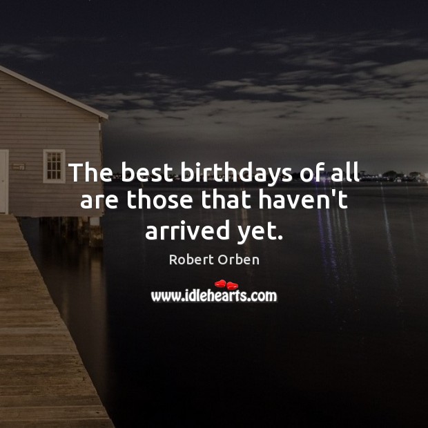The best birthdays of all are those that haven’t arrived yet. Robert Orben Picture Quote