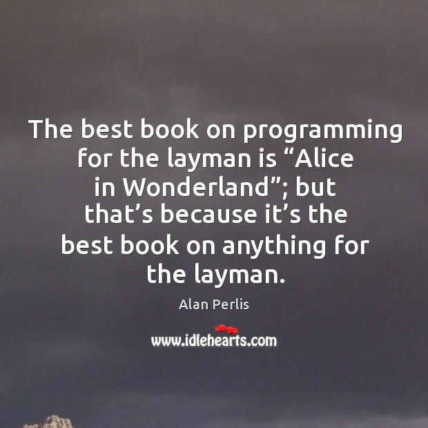 The best book on programming for the layman is “alice in wonderland”; but that’s Alan Perlis Picture Quote