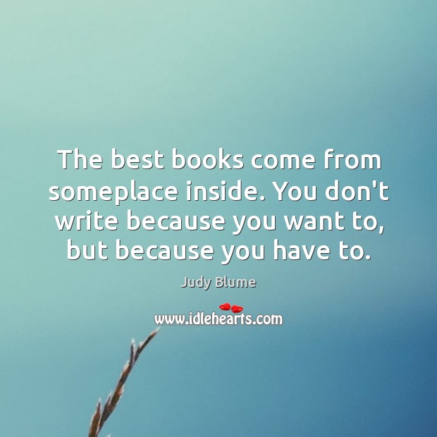 The best books come from someplace inside. You don’t write because you Judy Blume Picture Quote