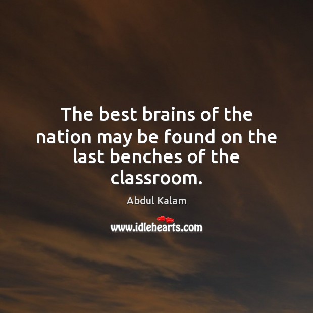 The best brains of the nation may be found on the last benches of the classroom. Abdul Kalam Picture Quote
