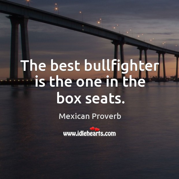 The best bullfighter is the one in the box seats. Mexican Proverbs Image