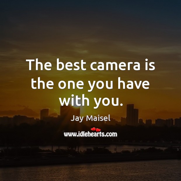 The best camera is the one you have with you. Jay Maisel Picture Quote