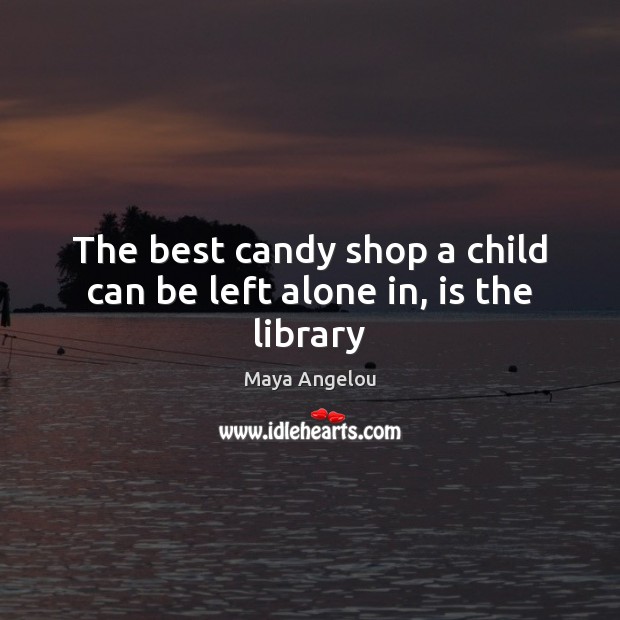 The best candy shop a child can be left alone in, is the library Maya Angelou Picture Quote