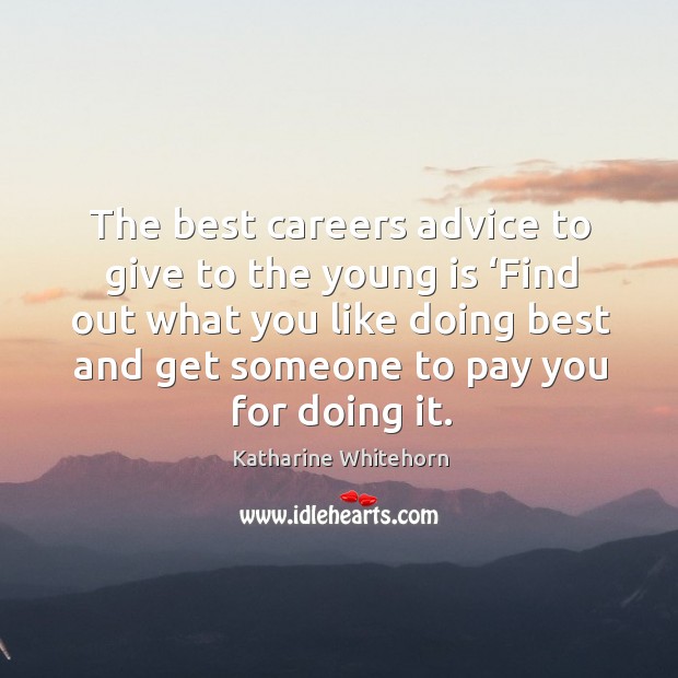 The best careers advice to give to the young is ‘find out what you like doing best and get someone to pay you for doing it. Katharine Whitehorn Picture Quote