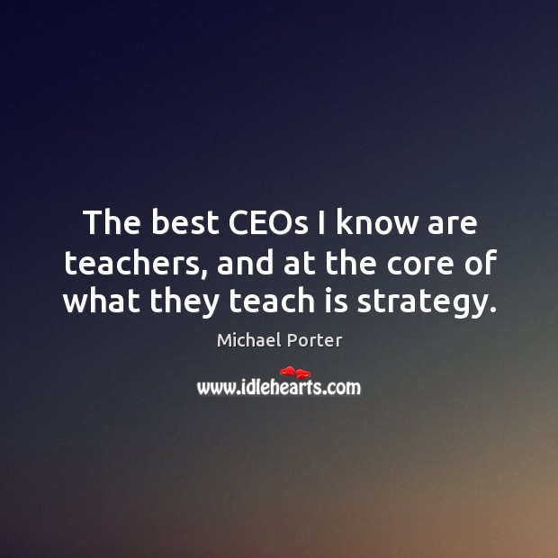 The best CEOs I know are teachers, and at the core of what they teach is strategy. Michael Porter Picture Quote