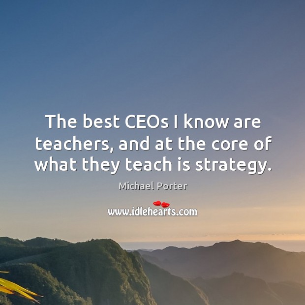 The best ceos I know are teachers, and at the core of what they teach is strategy. Michael Porter Picture Quote
