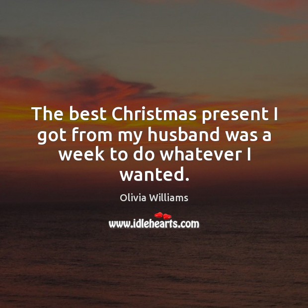 The best Christmas present I got from my husband was a week to do whatever I wanted. Olivia Williams Picture Quote