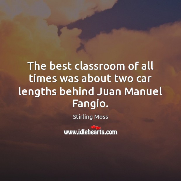 The best classroom of all times was about two car lengths behind Juan Manuel Fangio. Stirling Moss Picture Quote