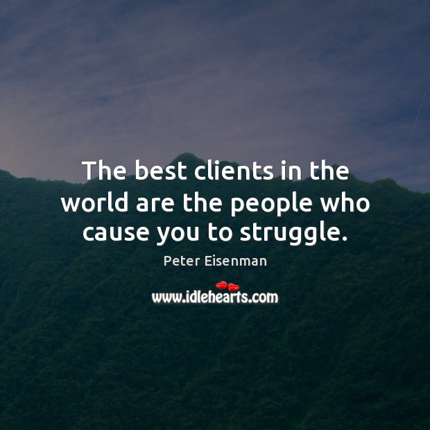 The best clients in the world are the people who cause you to struggle. Peter Eisenman Picture Quote