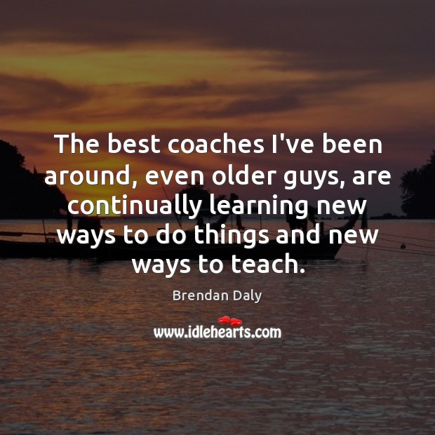 The best coaches I’ve been around, even older guys, are continually learning Brendan Daly Picture Quote