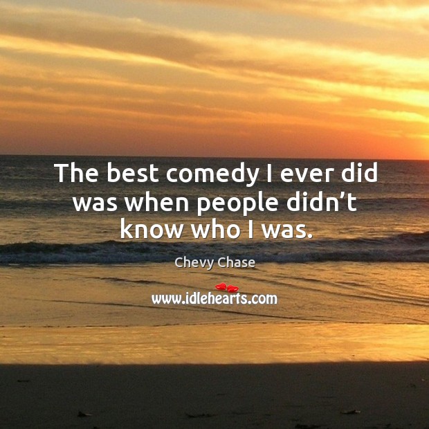 The best comedy I ever did was when people didn’t know who I was. Chevy Chase Picture Quote