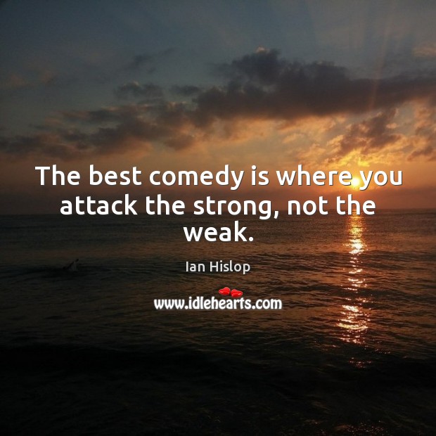 The best comedy is where you attack the strong, not the weak. Image