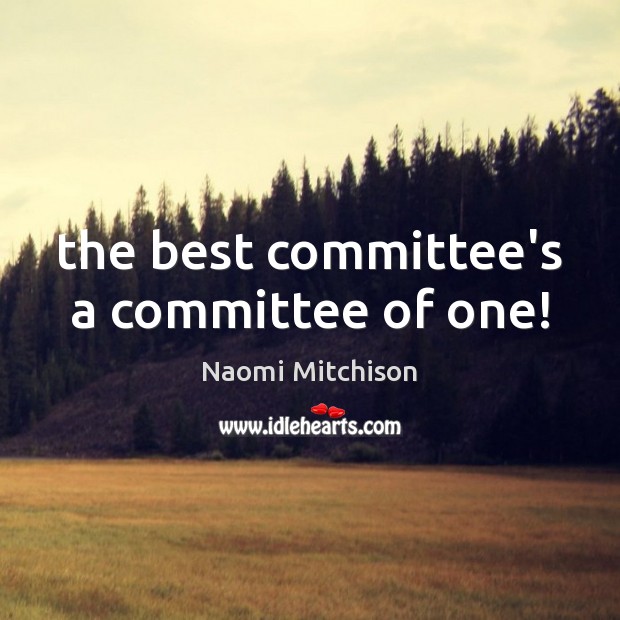 The best committee’s a committee of one! Naomi Mitchison Picture Quote