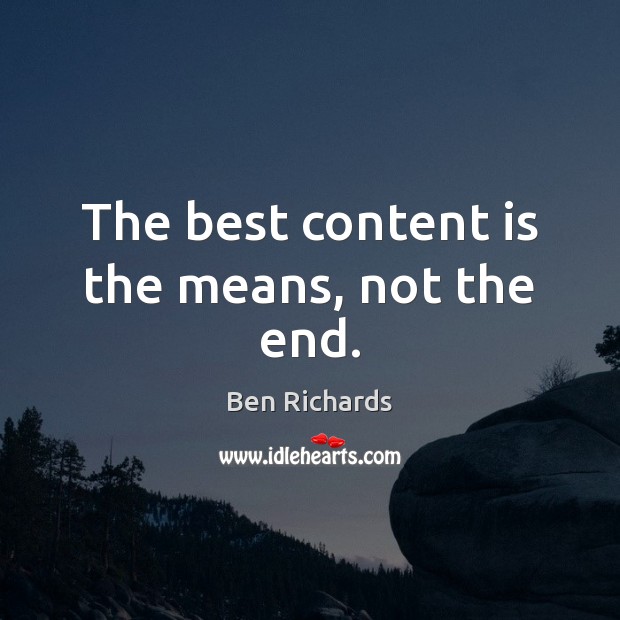 The best content is the means, not the end. Ben Richards Picture Quote