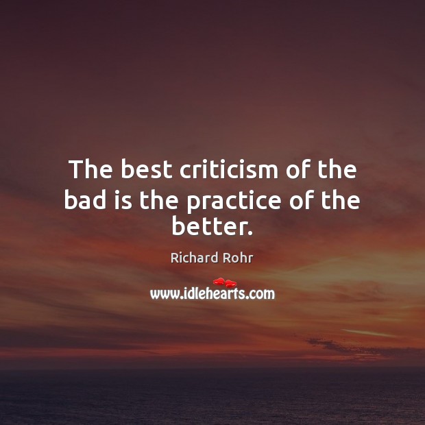 The best criticism of the bad is the practice of the better. Richard Rohr Picture Quote