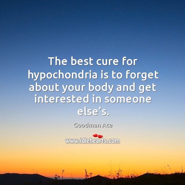 The best cure for hypochondria is to forget about your body and get interested in someone else’s. Image