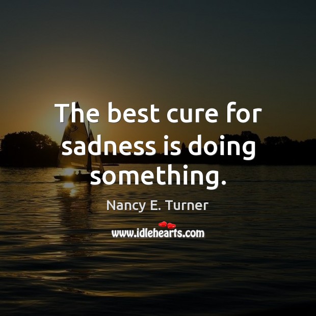 The best cure for sadness is doing something. Nancy E. Turner Picture Quote