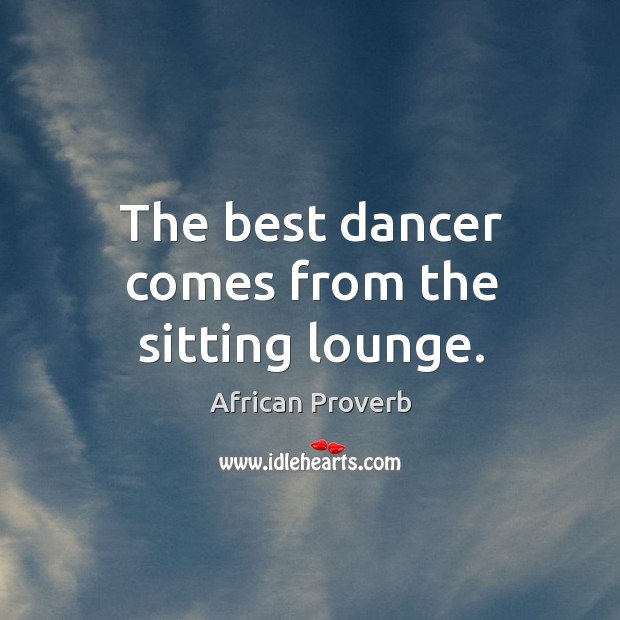 The best dancer comes from the sitting lounge. African Proverbs Image