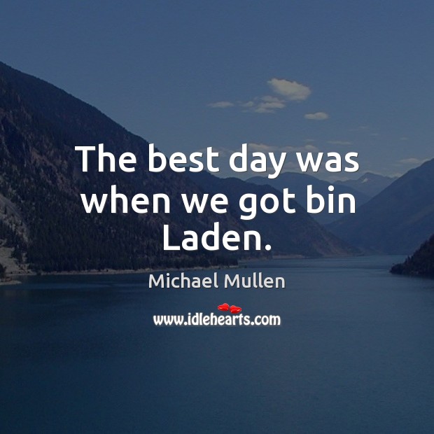The best day was when we got bin Laden. Michael Mullen Picture Quote
