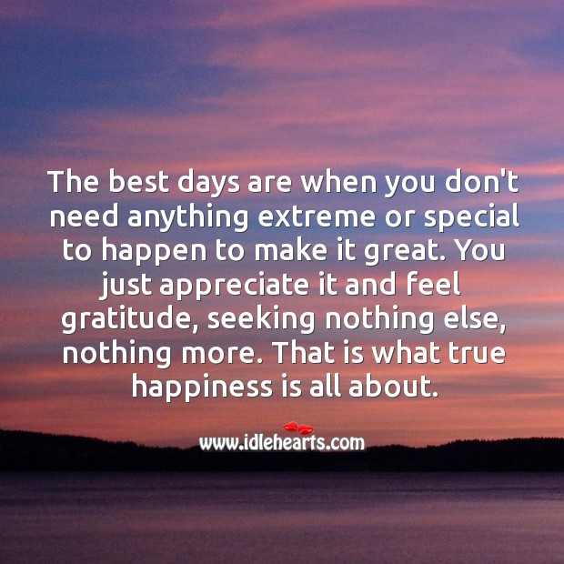The best days are when you don’t need anything extreme or special to happen to make it great. Happiness Quotes Image