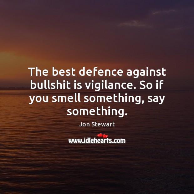 The best defence against bullshit is vigilance. So if you smell something, say something. Jon Stewart Picture Quote