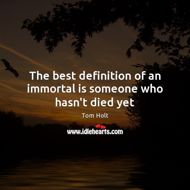 The best definition of an immortal is someone who hasn’t died yet Image