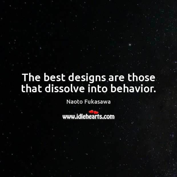 The best designs are those that dissolve into behavior. 