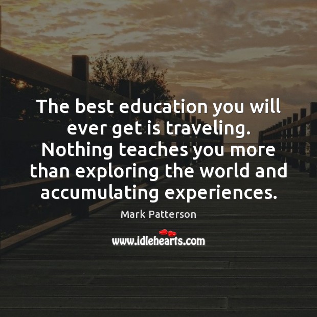 The best education you will ever get is traveling. Nothing teaches you Mark Patterson Picture Quote