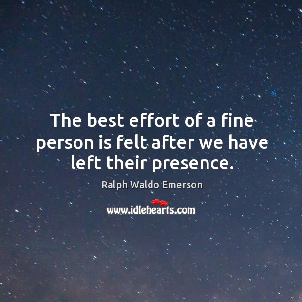 The best effort of a fine person is felt after we have left their presence. Ralph Waldo Emerson Picture Quote