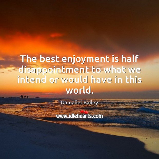 The best enjoyment is half disappointment to what we intend or would have in this world. Gamaliel Bailey Picture Quote
