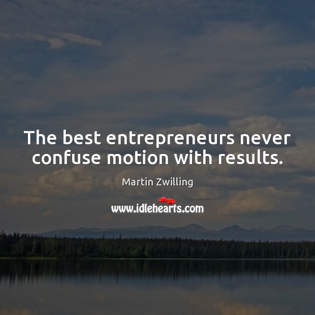 The best entrepreneurs never confuse motion with results. Image