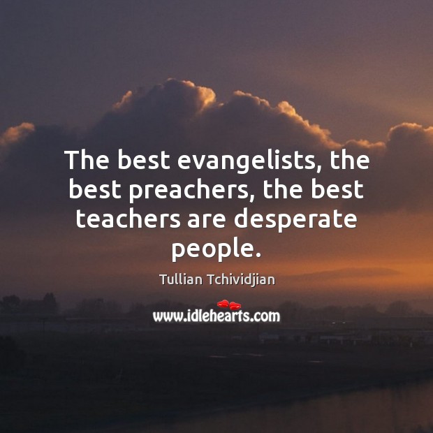 The best evangelists, the best preachers, the best teachers are desperate people. Tullian Tchividjian Picture Quote