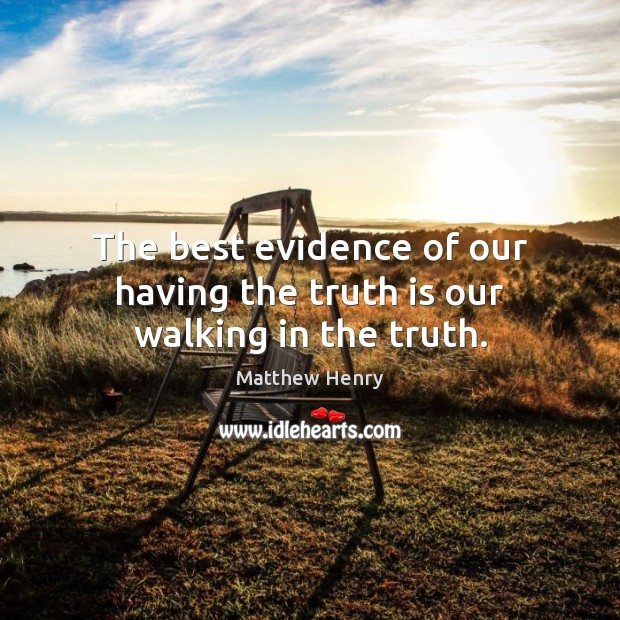 The best evidence of our having the truth is our walking in the truth. Image