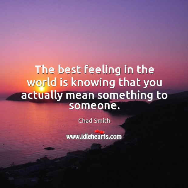 The best feeling in the world is knowing that you actually mean something to someone. Chad Smith Picture Quote