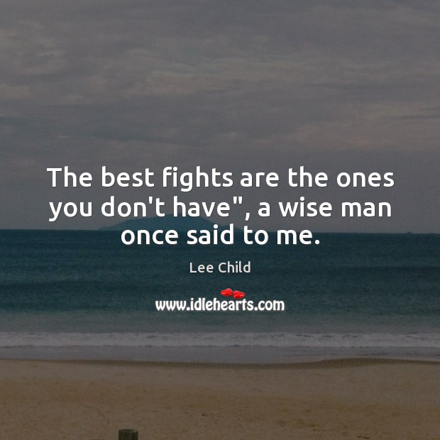 The best fights are the ones you don’t have”, a wise man once said to me. Lee Child Picture Quote