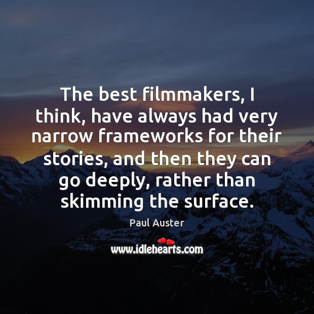 The best filmmakers, I think, have always had very narrow frameworks for Image
