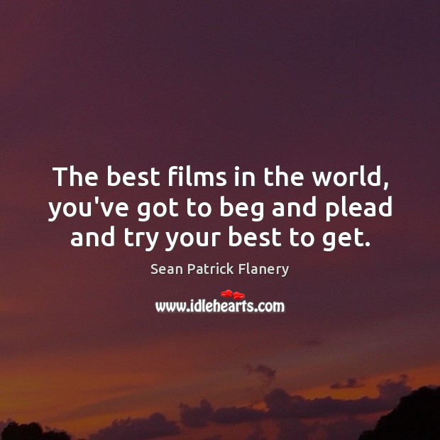 The best films in the world, you’ve got to beg and plead and try your best to get. Sean Patrick Flanery Picture Quote