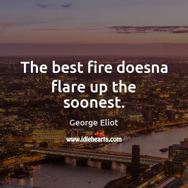 The best fire doesna flare up the soonest. Image
