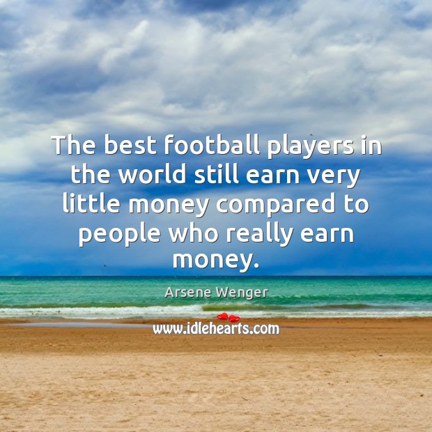 The best football players in the world still earn very little money Arsene Wenger Picture Quote