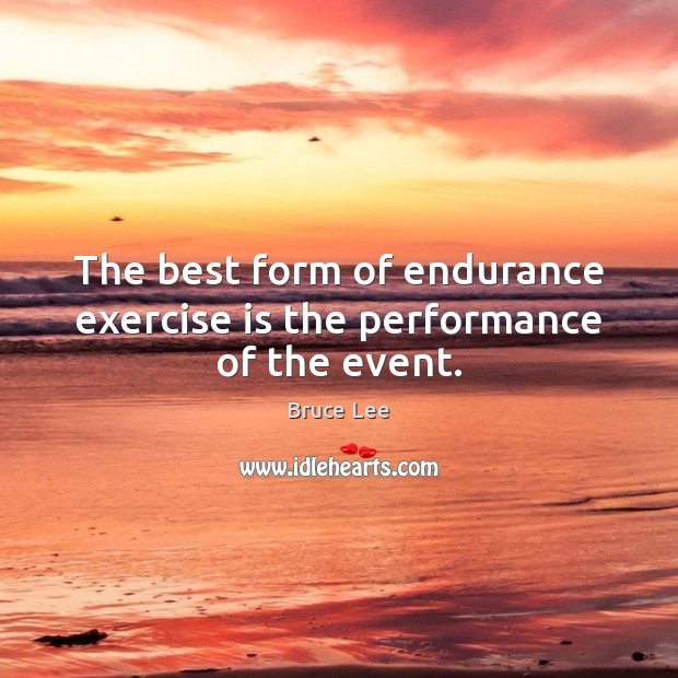 The best form of endurance exercise is the performance of the event. Bruce Lee Picture Quote