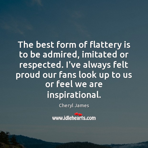 The best form of flattery is to be admired, imitated or respected. Cheryl James Picture Quote