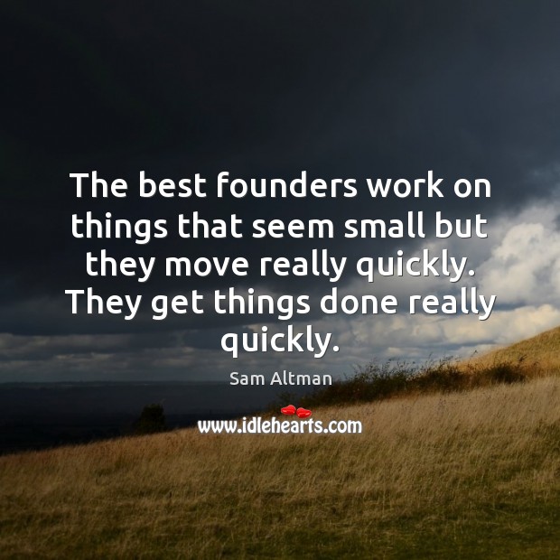 The best founders work on things that seem small but they move Sam Altman Picture Quote