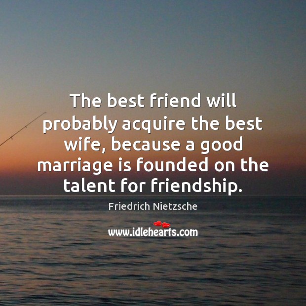 The best friend will probably acquire the best wife, because a good Marriage Quotes Image