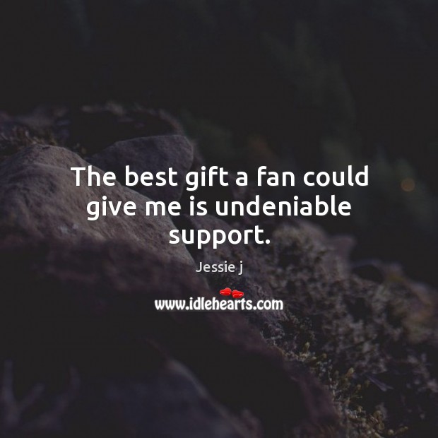 The best gift a fan could give me is undeniable support. Jessie j Picture Quote