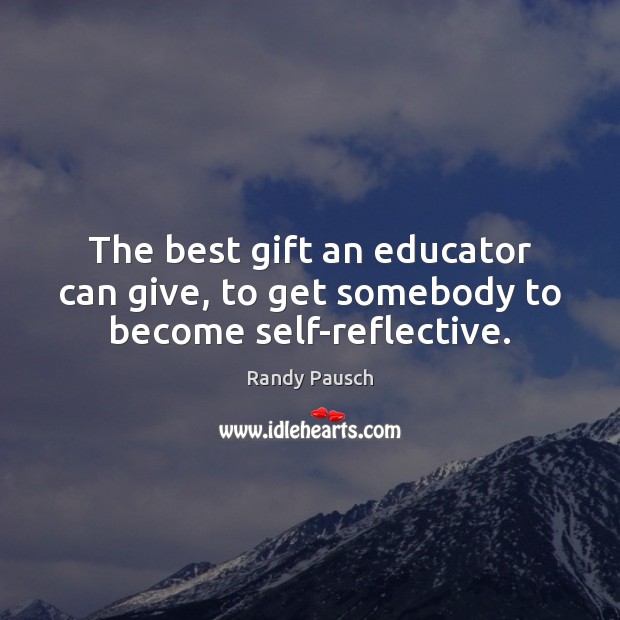 The best gift an educator can give, to get somebody to become self-reflective. Randy Pausch Picture Quote